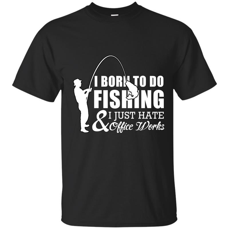I born to do fishing and i just hate office works t-shirt
