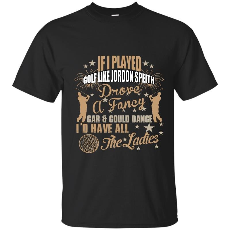 If i played golf like jodon speith drove a fancy car and could dance id have all the ladies t-shirt
