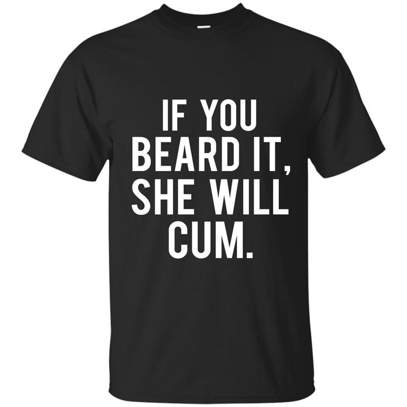 If you beard it she will cum t-shirt