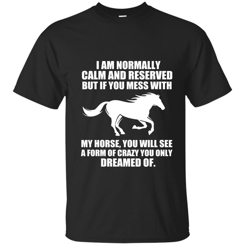 If you mess with my horse you will see a form of crazy you only dream of t-shirt