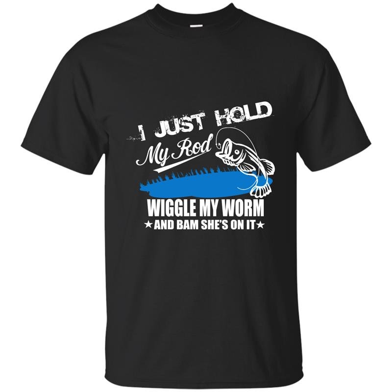 I just hold my rod wiggle my worm and bam shes on it t-shirt