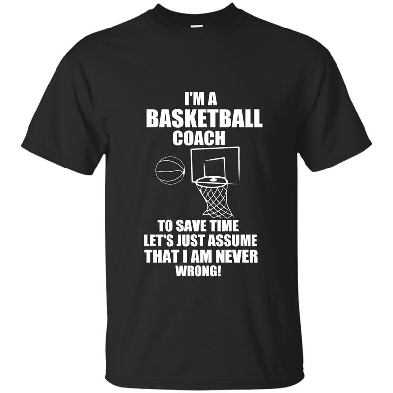Im a basketball coach to save time lets just assume that i am never wrong t-shirt