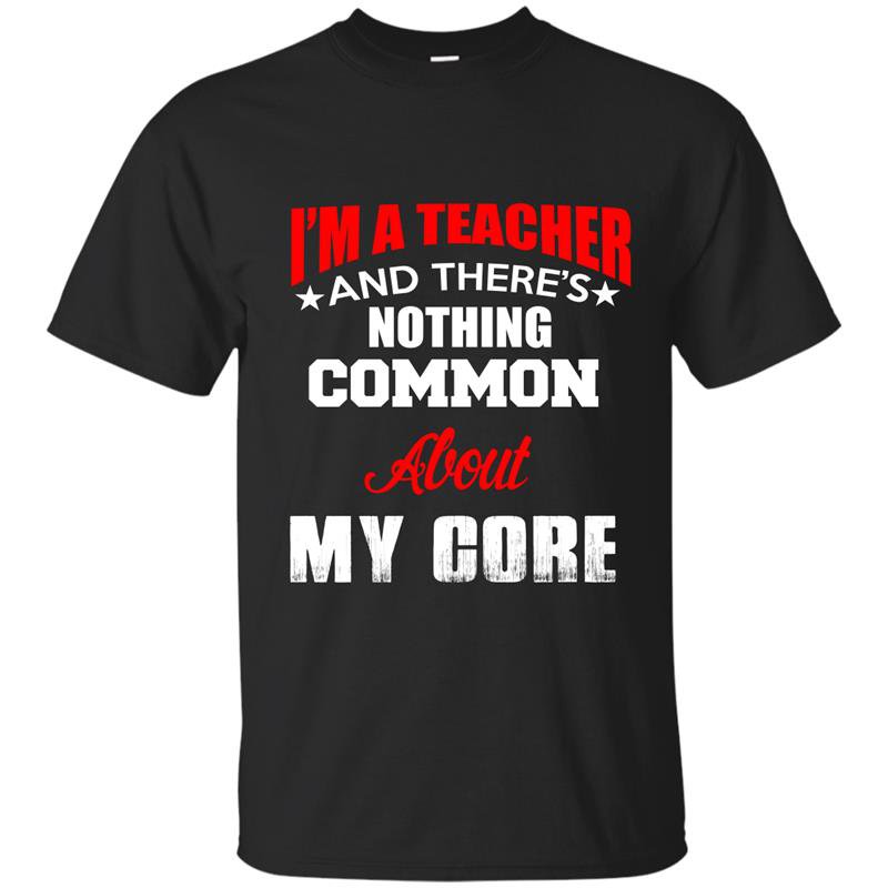Im a teacher and theres nothing common about my core t-shirt