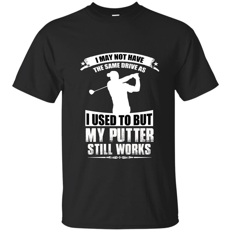I may not have the same drive as i used to but my putter still works golf t-shirt