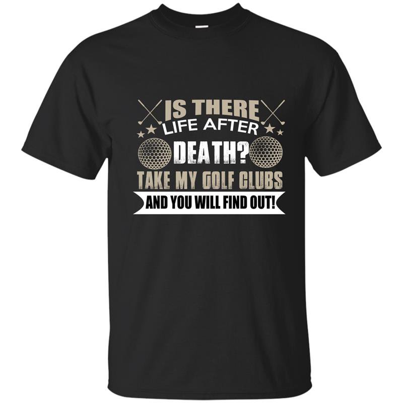 Is there life after death take my golf clubs and you will find out t-shirt