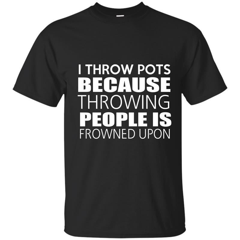 I throw pots because throwing people is frowned upon t-shirt