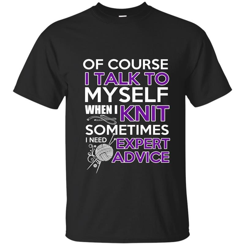 Of course i talk to myself when i knit somtimes i need expert advice t-shirt