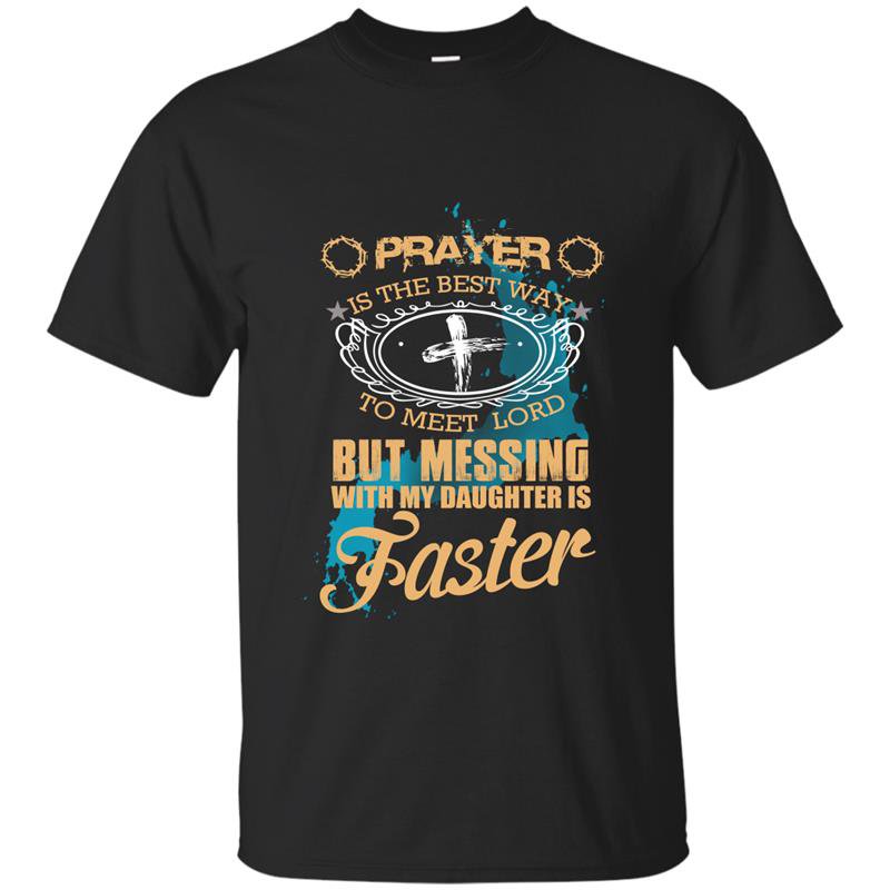 Prayer is the best way to meet lord but messing with my daughter is faster t-shirt