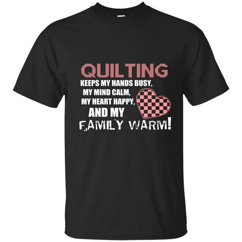 Quilting keeps my hands busy my mind calm my heart happy and my family warm t-shirt