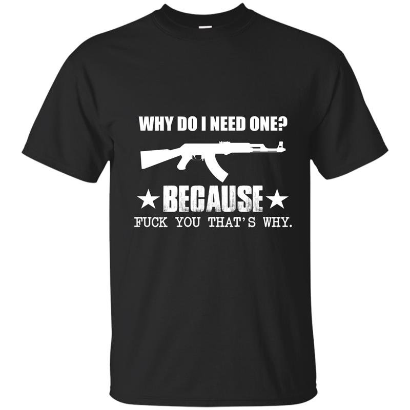 Why do i need one because fuck you thats why t-shirt