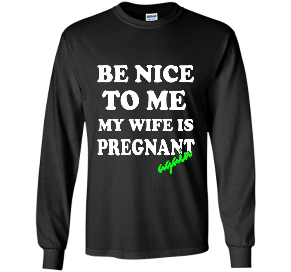 Be nice to me my wife is pregnant again funny Long Sleeve