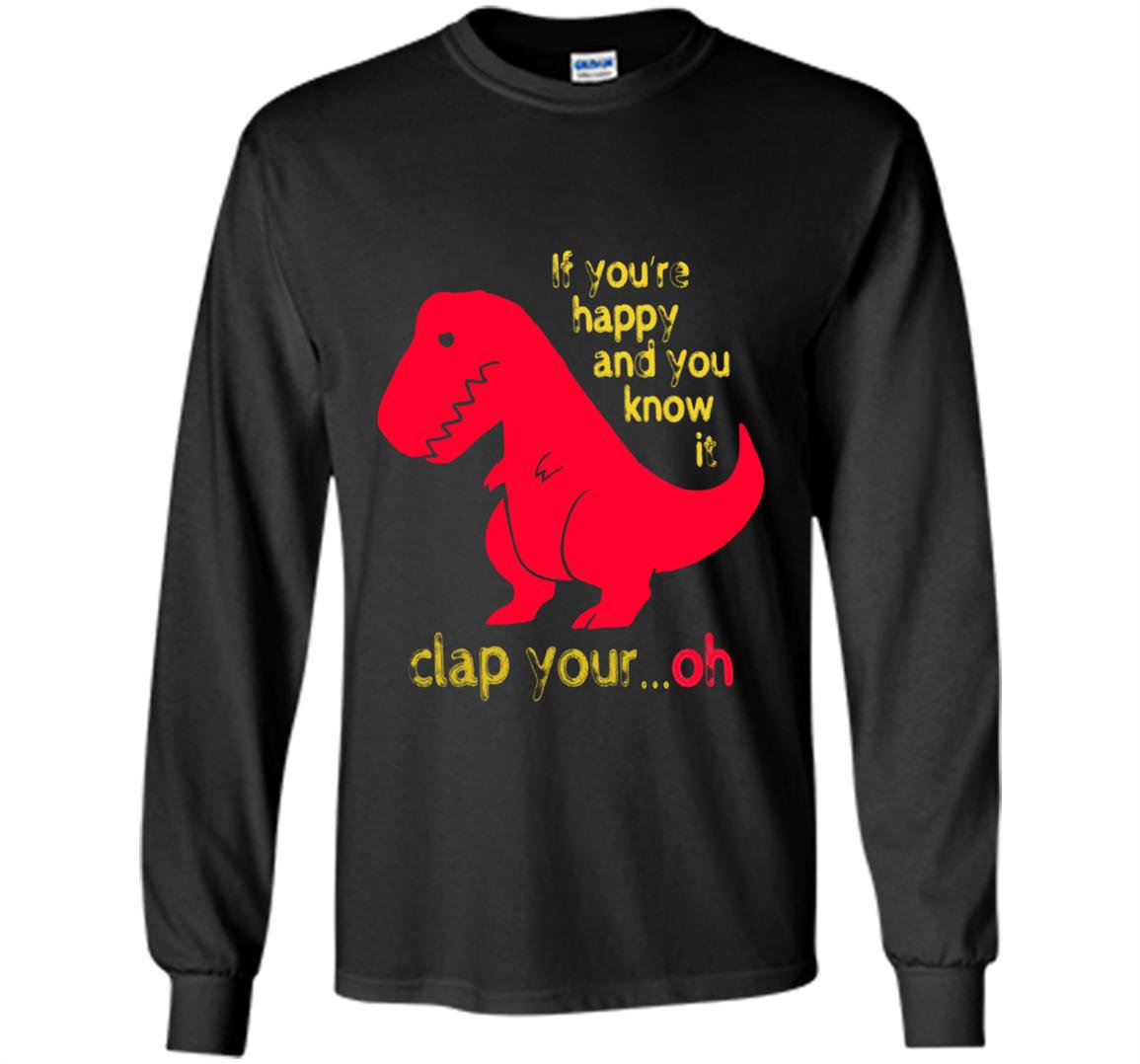T-rex if youre happy you know it clap your oh Long Sleeve