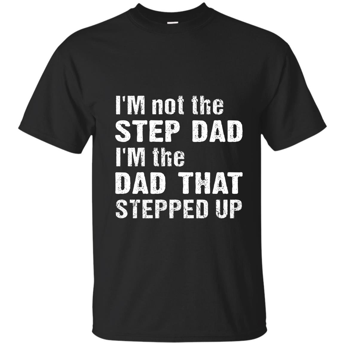 Im not the step dad im the dad that stepped up T-shirt