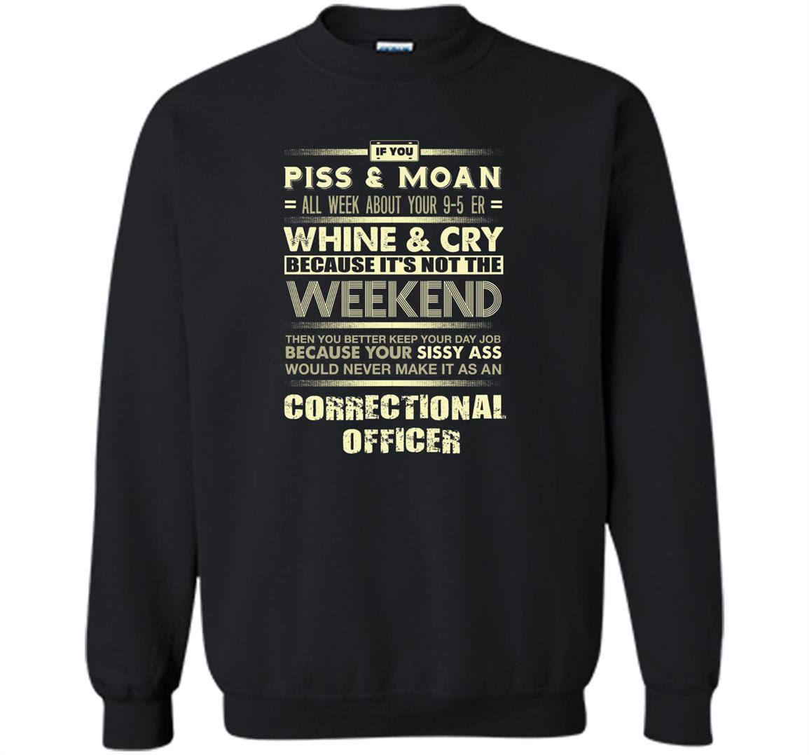 Correctional officer if you piss and moan all week Sweatshirt