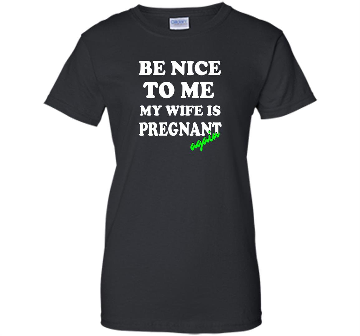 Be nice to me my wife is pregnant again funny Women