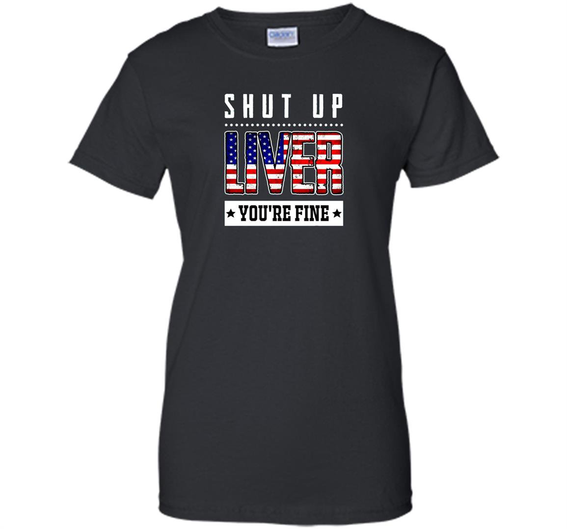Funny shut up liver youre fine 4th of july Women