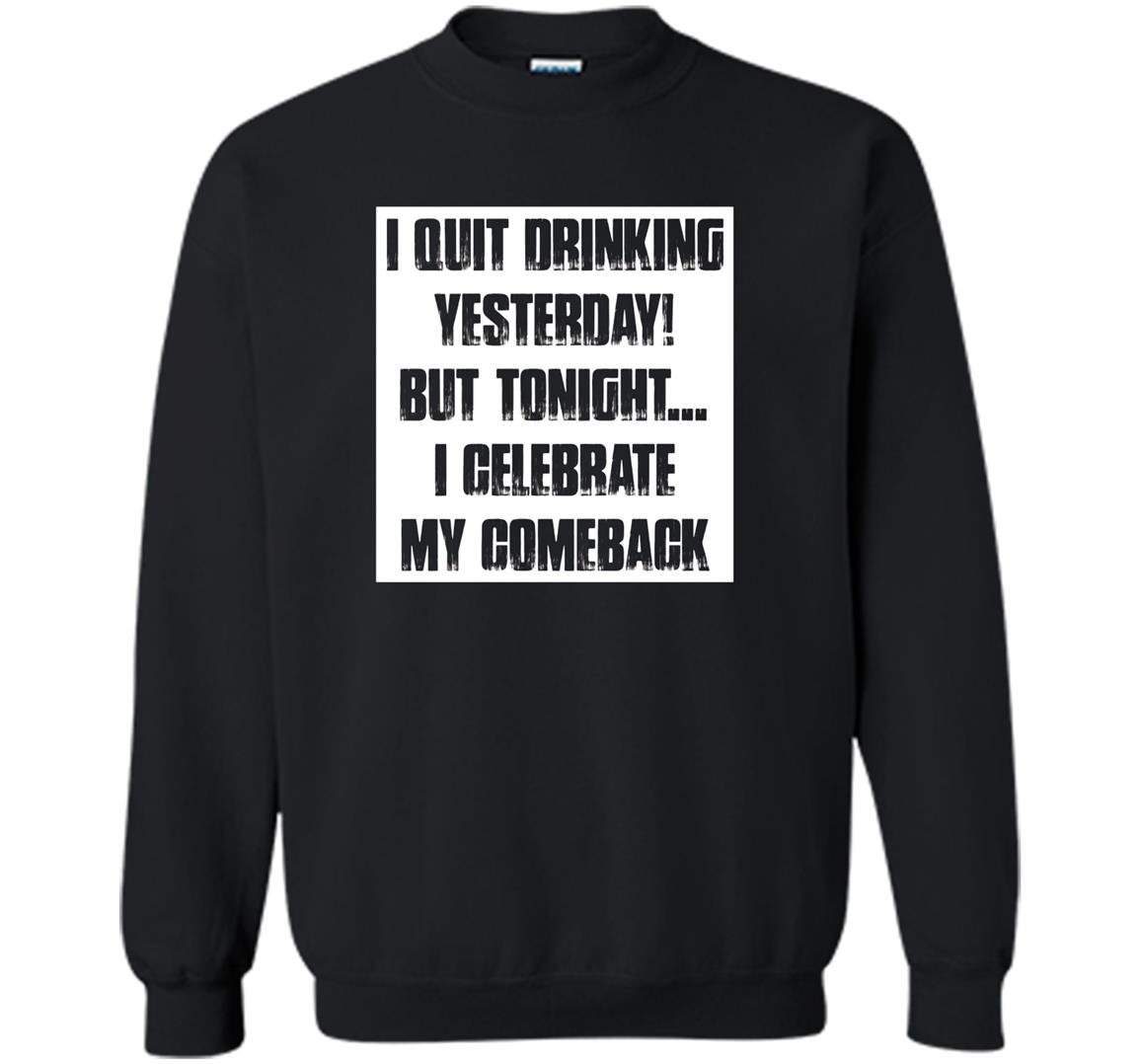I quit drinking yesterday but tonight i celebrate my comebac Sweatshirt