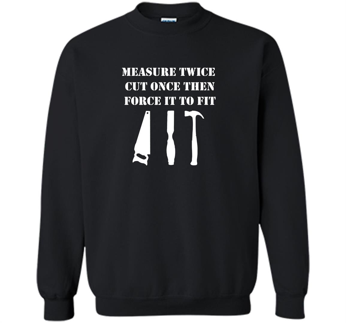 Measure twice cut once then force it woodworking Sweatshirt