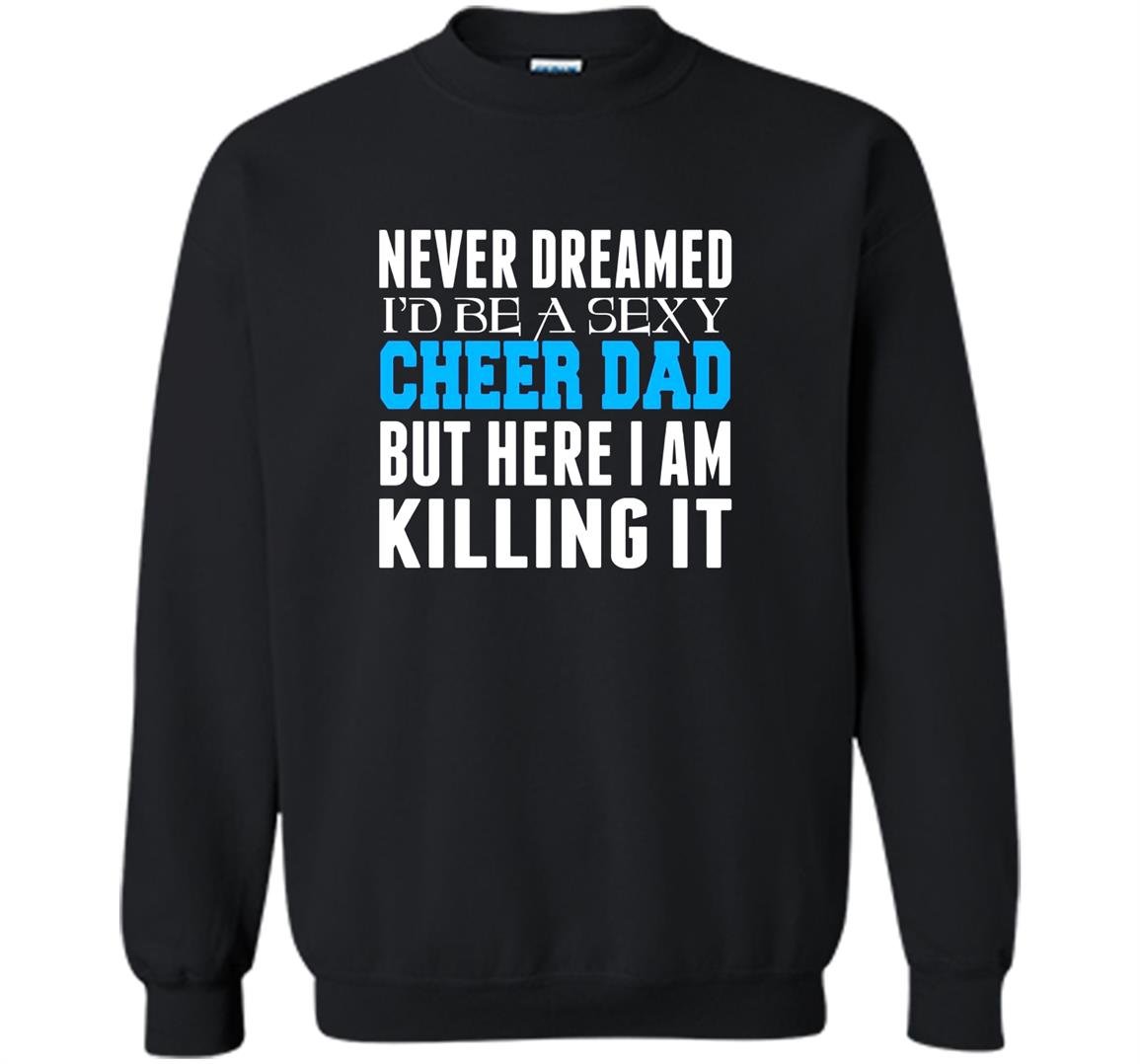 Never dreamed id be a sexy cheer dad killing it Sweatshirt