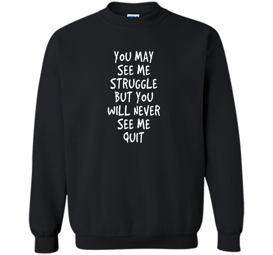 You may see me struggle but you will never see me quit Sweatshirt