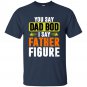 You say Dad bod, I say father figure - Father's day T-shirts