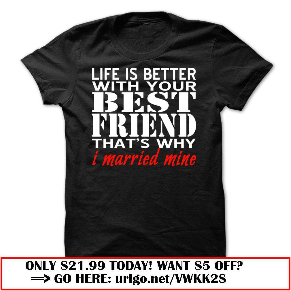 life is better with your best friend that is why i married mine