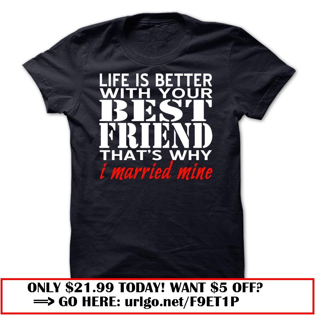 life is better with your best friend that is why i married mine