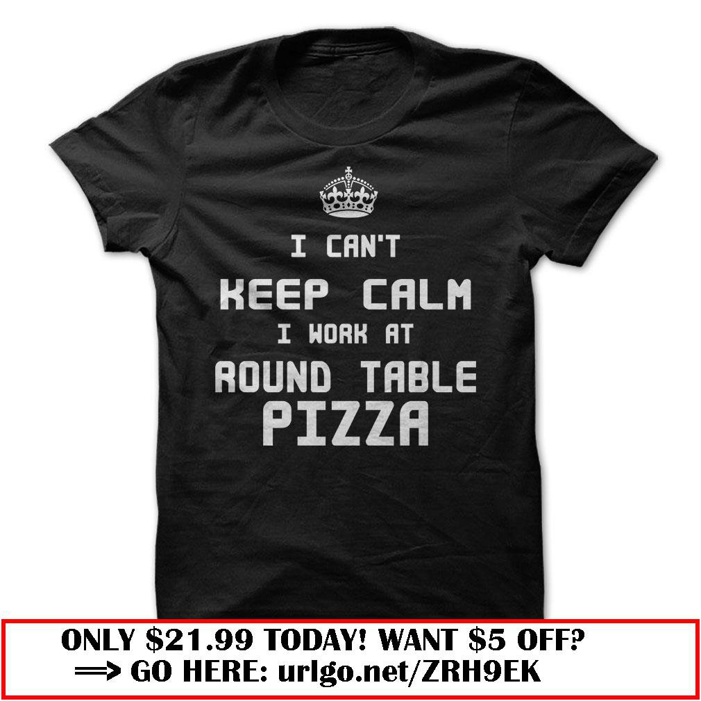 i cant keep calm i work at round table pizza