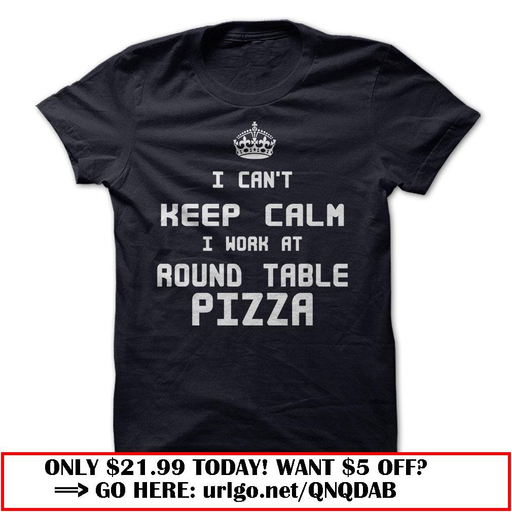i cant keep calm i work at round table pizza
