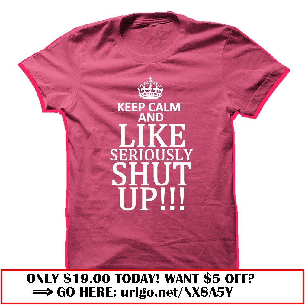 Keep Calm And Like Seriously Shut Up