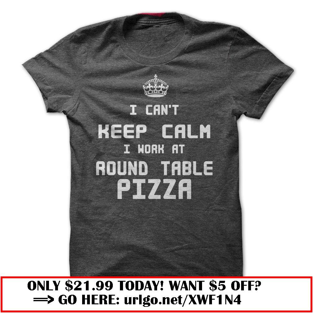 i cant keep calm i work at round table pizza