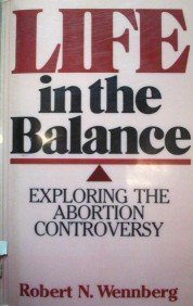 Life in the Balance Exploring the Abortion by Robert N. Wennberg