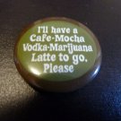 "I'll have a Cafe Mocha Vodka Marijuana Latte to go. Please." 1.25" Button Green