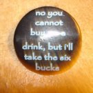 Large button "No you cannot buy me a drink, but I take six bucks" Large button "No you cannot buy me a drink, but I take six bucks"