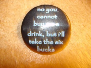 Large button "No you cannot buy me a drink, but I take six bucks"