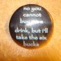 Large button "No you cannot buy me a drink, but I take six bucks"