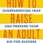 How to Raise an Adult: Break Free of the Overparenting Trap and Prepare Your Kid for Success Hardco