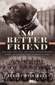 No Better Friend: One Man, One Dog, and Their Extraordinary Story of Courage and Survival in WWII H