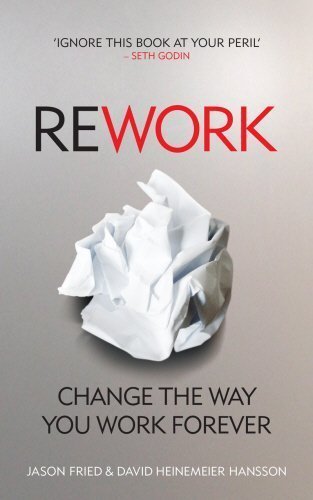Rework: Change The Way You Work Forever [Mar 01, 2010] Jason Fried and David
