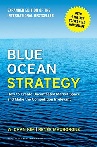 BLUE OCEAN STRATEGY : HOW TO CREATE UNCONTESTED MARKET SPACE AND MAKE THE COMPETION IRRELEVANT