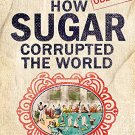 How Sugar Corrupted the World: The world corrupted, from slavery to obesity