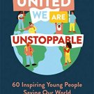 United We Are Unstoppable: 60 Inspiring Young People Saving Our World