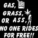 GAS, GRASS, OR ASS, NO ONE RIDES FOR FREE (6"X 6")