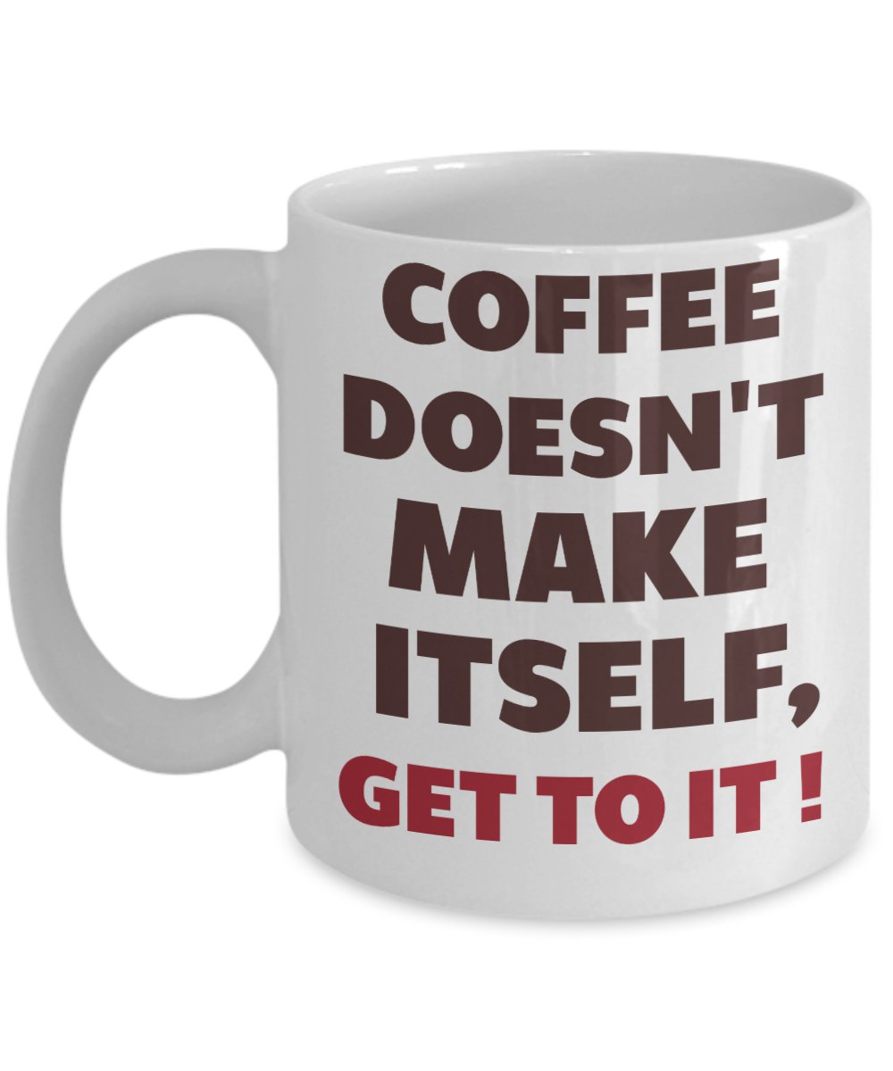 Coffee Doesn't Make Itself, Get To It! Coffee Mug