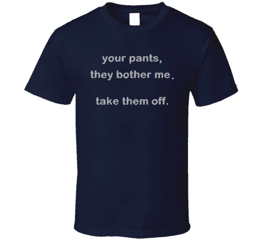 your-pants-they-bother-me-take-them-off T Shirt