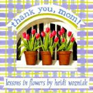 Thank You Mom: Lessons In Flowers by Heidi Woznaik