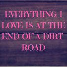 Everything I love is at the end of a dirt road