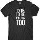 It's OK I'd Be Jealous Too Mens Funny Unisex T-Shirt Gildan G500