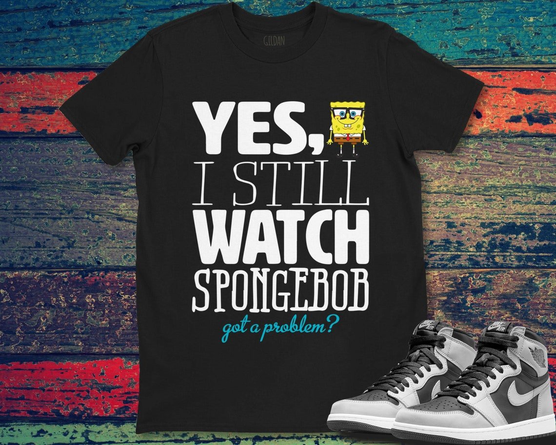 Spongebob Yes I Still Watch Spongebob Problem Funny Unisex Gift T-Shirt