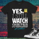 Spongebob Yes I Still Watch Spongebob Problem Funny Unisex Gift T-Shirt
